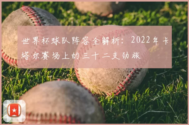 世界杯球队阵容全解析：2022年卡塔尔赛场上的三十二支劲旅