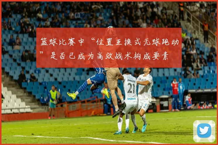 篮球比赛中“位置互换式无球跑动”是否已成为高效战术构成要素