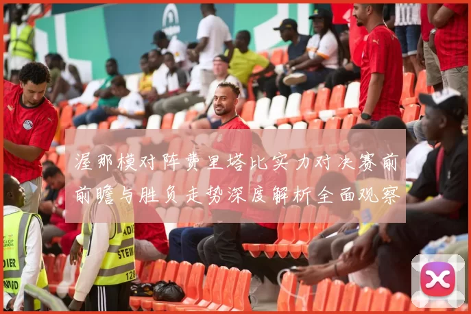 渥那模对阵费里塔比实力对决赛前前瞻与胜负走势深度解析全面观察