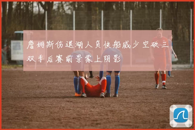 詹姆斯伤退湖人负快船威少空砍三双季后赛前景蒙上阴影