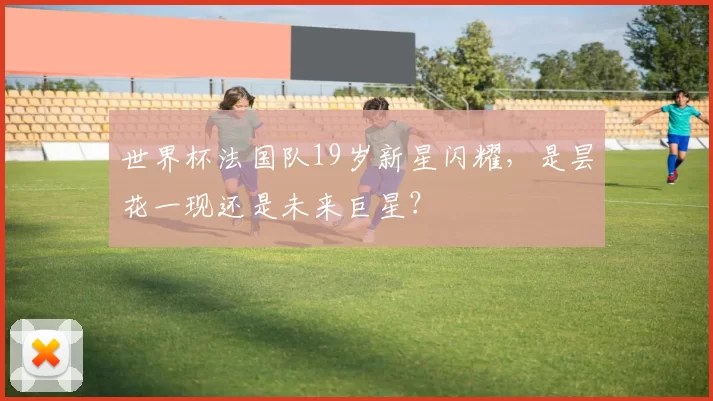 世界杯法国队19岁新星闪耀，是昙花一现还是未来巨星？