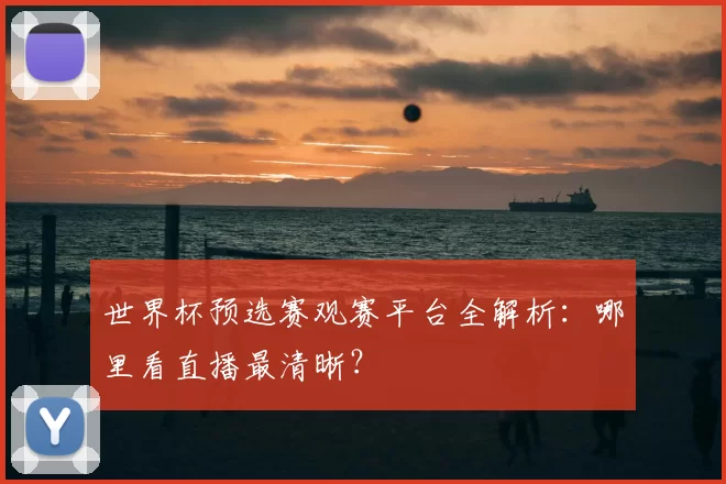 世界杯预选赛观赛平台全解析：哪里看直播最清晰？