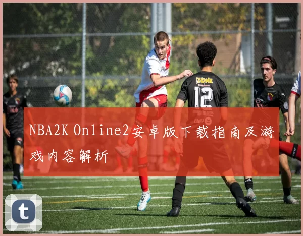 NBA2K Online2安卓版下载指南及游戏内容解析