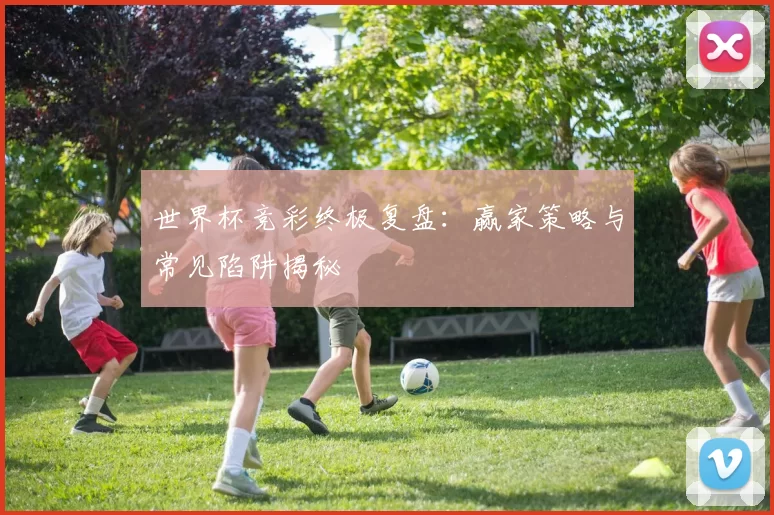 世界杯竞彩终极复盘：赢家策略与常见陷阱揭秘