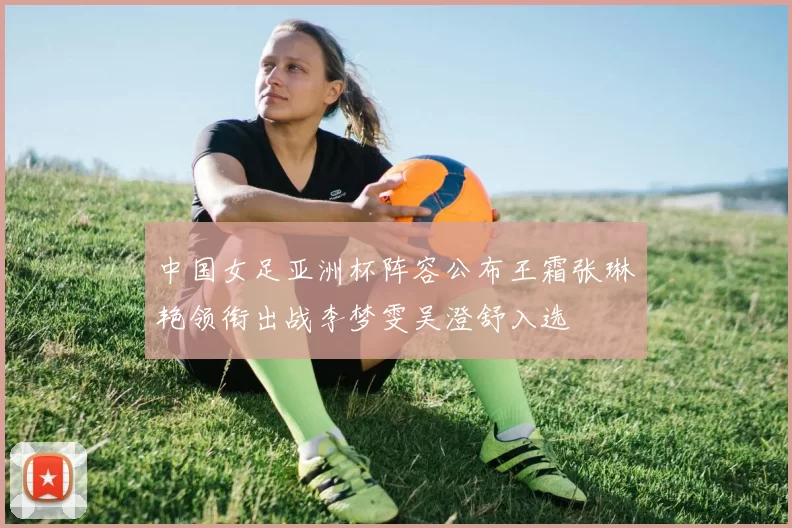 中国女足亚洲杯阵容公布王霜张琳艳领衔出战李梦雯吴澄舒入选
