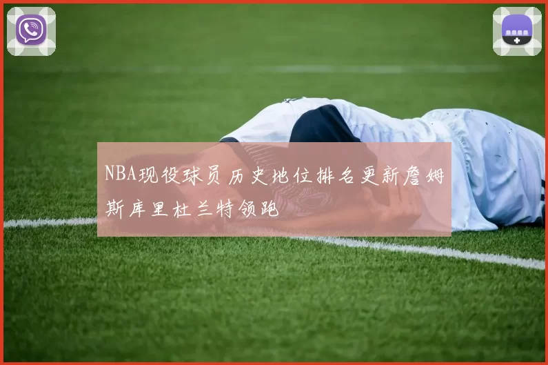 NBA现役球员历史地位排名更新詹姆斯库里杜兰特领跑