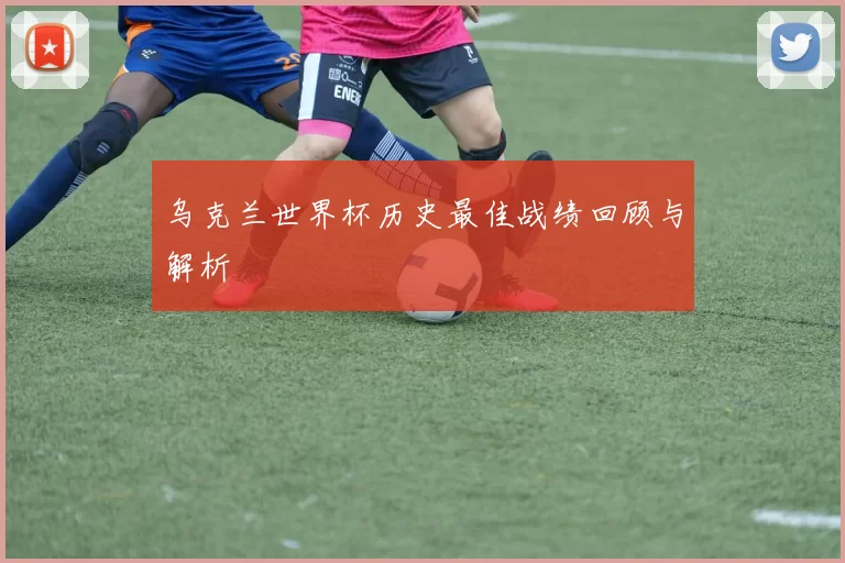 乌克兰世界杯历史最佳战绩回顾与解析