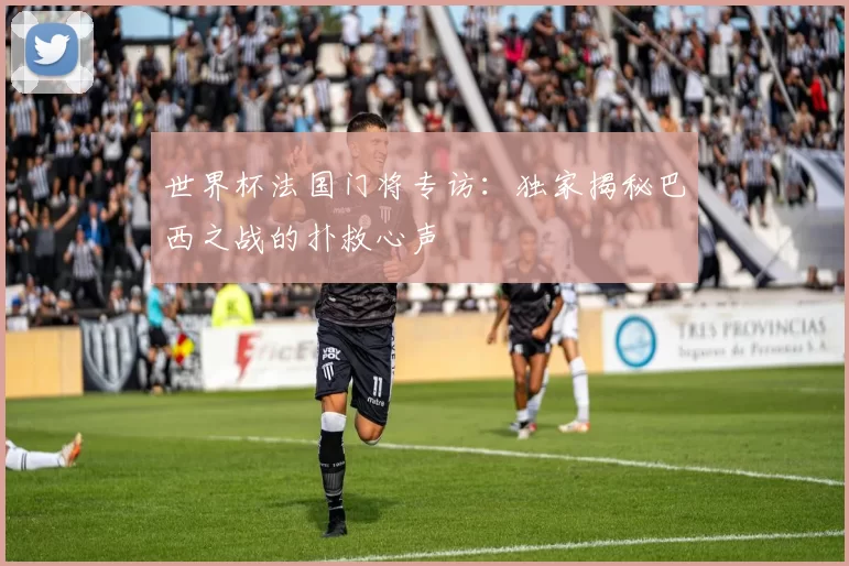 世界杯法国门将专访：独家揭秘巴西之战的扑救心声