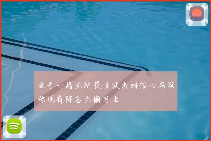 放手一搏无所畏惧波杰姆信心满满称现有阵容无懈可击