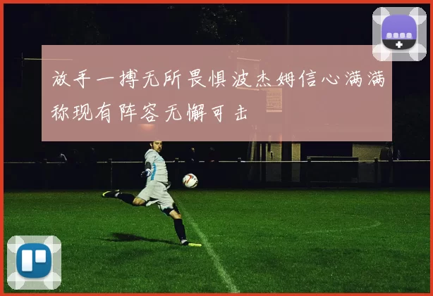 放手一搏无所畏惧波杰姆信心满满称现有阵容无懈可击