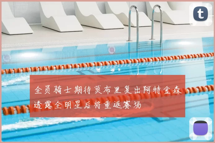 全员骑士期待莫布里复出阿特金森透露全明星后将重返赛场