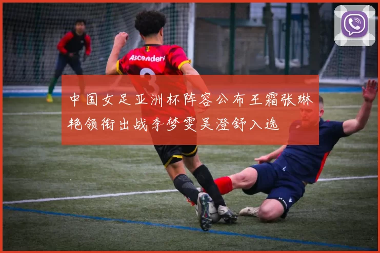 中国女足亚洲杯阵容公布王霜张琳艳领衔出战李梦雯吴澄舒入选