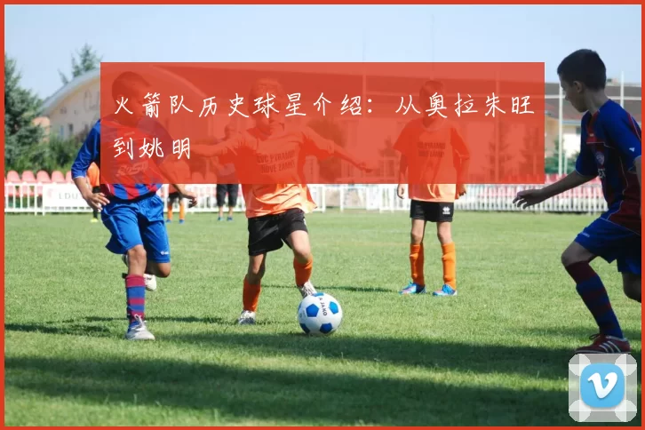 火箭队历史球星介绍：从奥拉朱旺到姚明