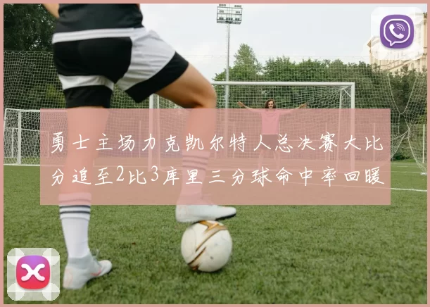 勇士主场力克凯尔特人总决赛大比分追至2比3库里三分球命中率回暖