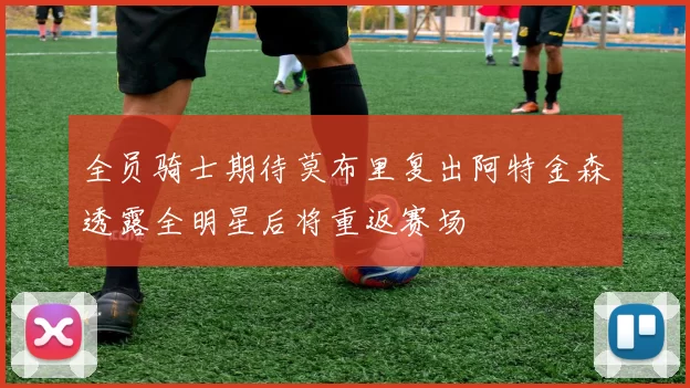 全员骑士期待莫布里复出阿特金森透露全明星后将重返赛场