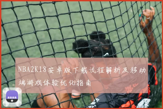 NBA2K18安卓版下载流程解析及移动端游戏体验优化指南