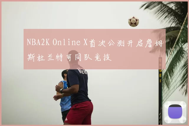 NBA2K Online X首次公测开启詹姆斯杜兰特可同队竞技