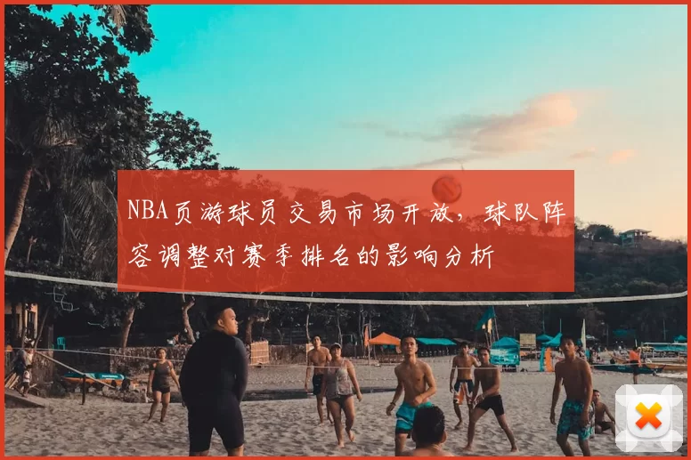 NBA页游球员交易市场开放，球队阵容调整对赛季排名的影响分析