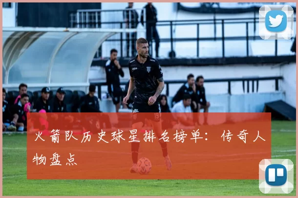 火箭队历史球星排名榜单:传奇人物盘点