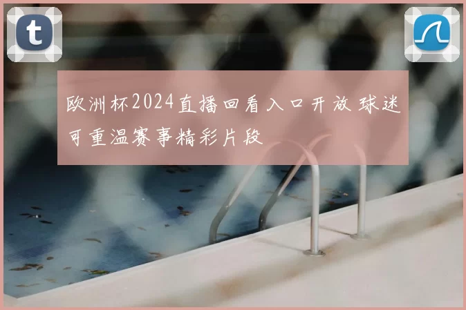 欧洲杯2024直播回看入口开放 球迷可重温赛事精彩片段