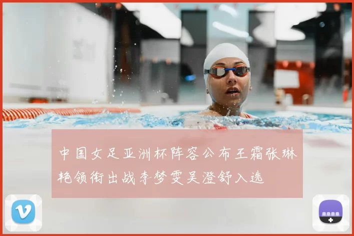 中国女足亚洲杯阵容公布王霜张琳艳领衔出战李梦雯吴澄舒入选