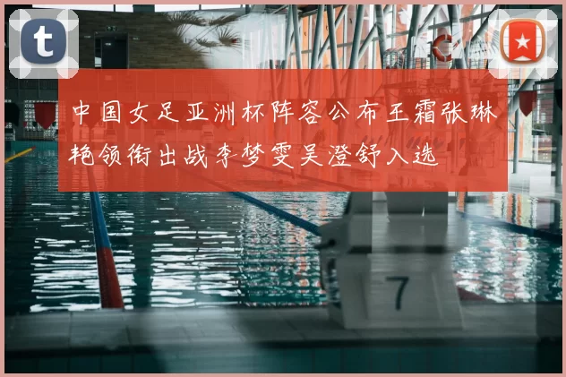 中国女足亚洲杯阵容公布王霜张琳艳领衔出战李梦雯吴澄舒入选
