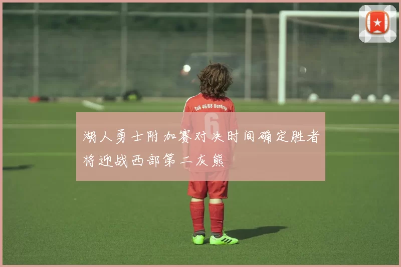 湖人勇士附加赛对决时间确定胜者将迎战西部第二灰熊