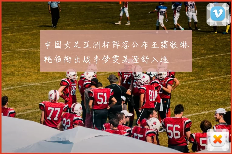 中国女足亚洲杯阵容公布王霜张琳艳领衔出战李梦雯吴澄舒入选