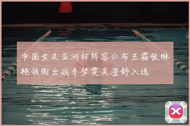 中国女足亚洲杯阵容公布王霜张琳艳领衔出战李梦雯吴澄舒入选