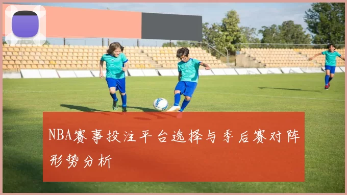 NBA赛事投注平台选择与季后赛对阵形势分析