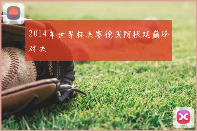 2014年世界杯决赛德国阿根廷巅峰对决