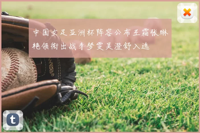 中国女足亚洲杯阵容公布王霜张琳艳领衔出战李梦雯吴澄舒入选