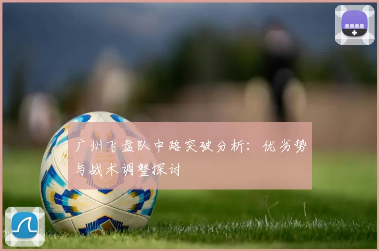 广州飞盘队中路突破分析：优劣势与战术调整探讨