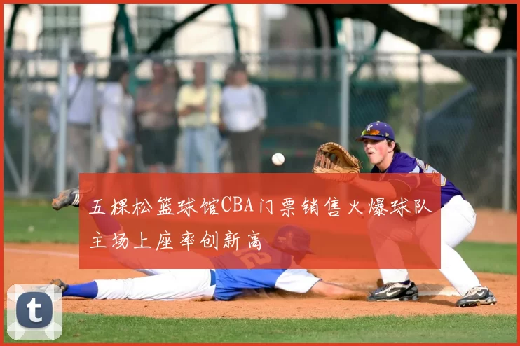 五棵松篮球馆CBA门票销售火爆球队主场上座率创新高