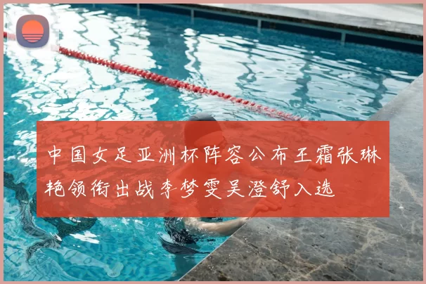 中国女足亚洲杯阵容公布王霜张琳艳领衔出战李梦雯吴澄舒入选