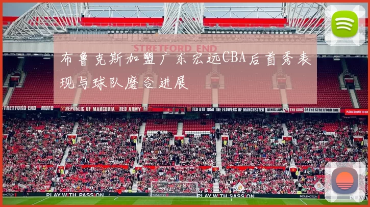 布鲁克斯加盟广东宏远CBA后首秀表现与球队磨合进展