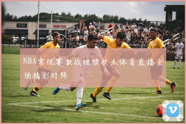 NBA常规赛激战继续收米体育直播全场精彩对阵