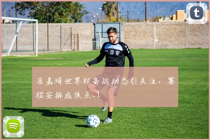 吕嘉琦世界杯备战动态引关注，赛程安排成焦点_1