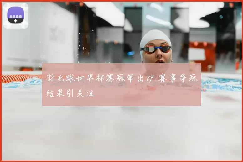 羽毛球世界杯赛冠军出炉 赛事争冠结果引关注