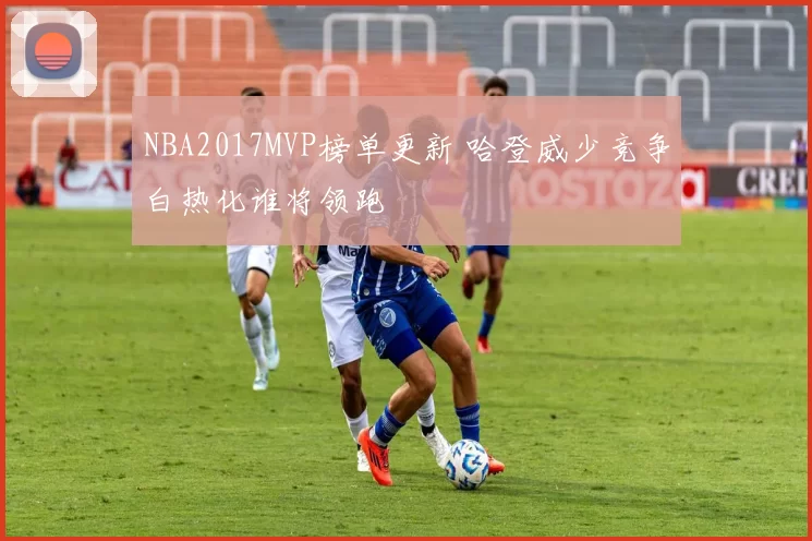NBA2017MVP榜单更新 哈登威少竞争白热化谁将领跑