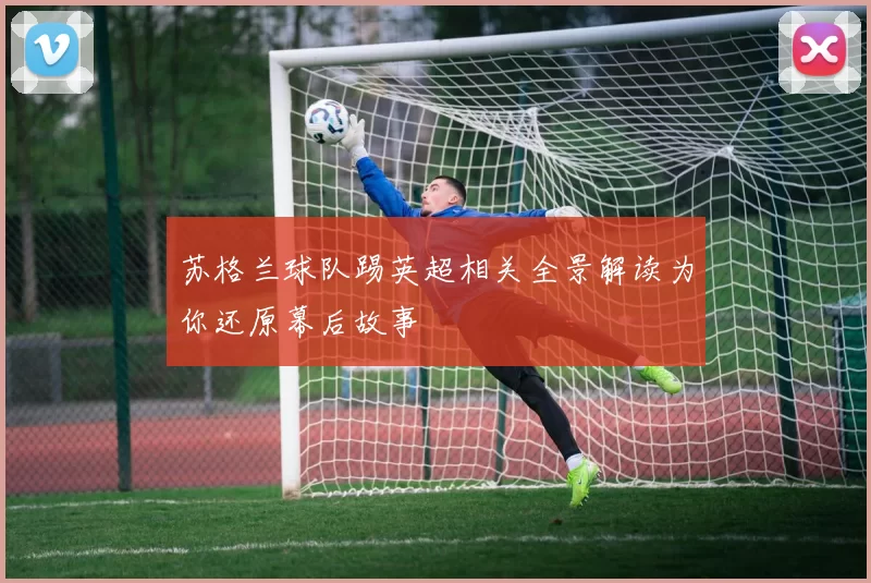 苏格兰球队踢英超相关全景解读为你还原幕后故事