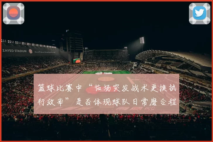 篮球比赛中“临场突发战术更换执行效率”是否体现球队日常磨合程度