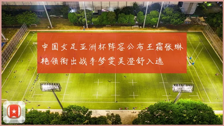 中国女足亚洲杯阵容公布王霜张琳艳领衔出战李梦雯吴澄舒入选