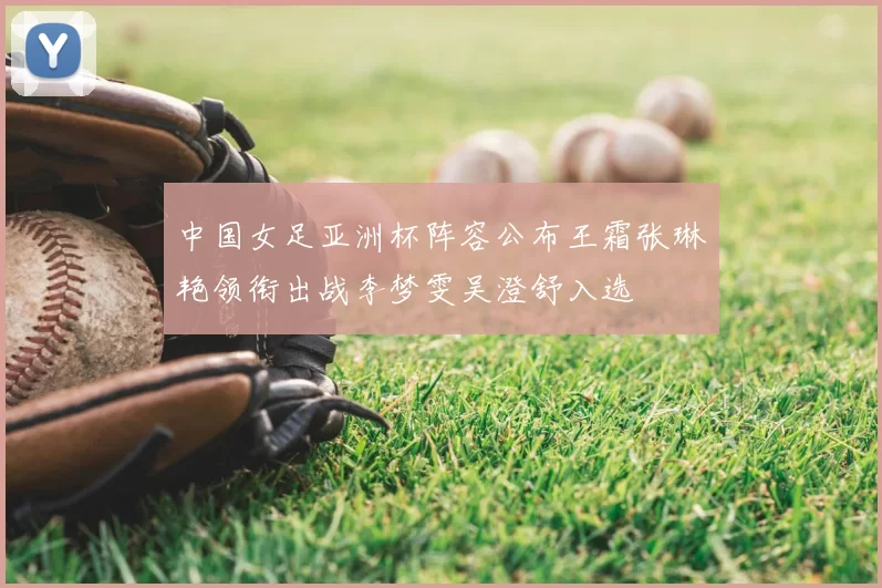 中国女足亚洲杯阵容公布王霜张琳艳领衔出战李梦雯吴澄舒入选
