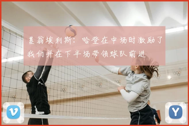 基翁埃利斯：哈登在中场时激励了我们并在下半场带领球队前进