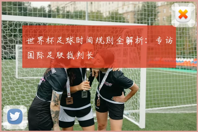 世界杯足球时间规则全解析：专访国际足联裁判长