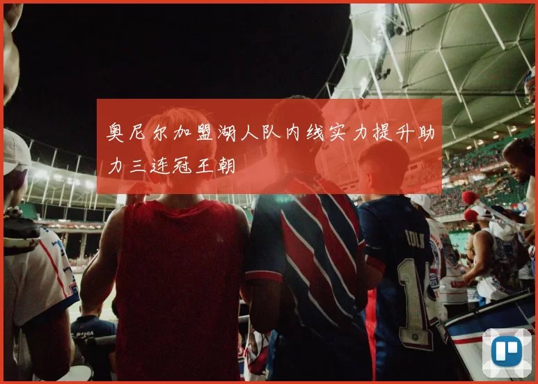 奥尼尔加盟湖人队内线实力提升助力三连冠王朝