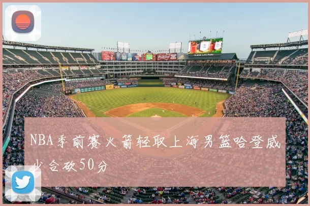 NBA季前赛火箭轻取上海男篮哈登威少合砍50分