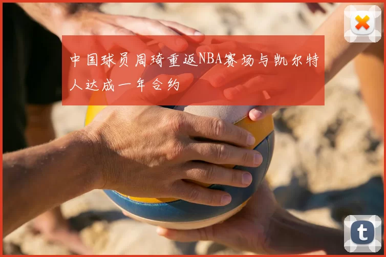 中国球员周琦重返NBA赛场与凯尔特人达成一年合约