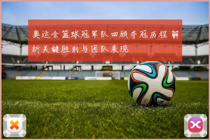 奥运会篮球冠军队回顾夺冠历程 解析关键胜利与团队表现